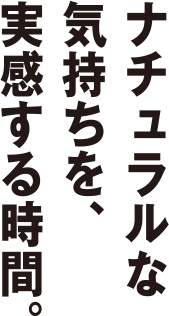 ナチュラルの気持ちを、実感する時間